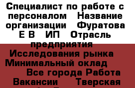 Специалист по работе с персоналом › Название организации ­ Фуратова Е.В., ИП › Отрасль предприятия ­ Исследования рынка › Минимальный оклад ­ 22 000 - Все города Работа » Вакансии   . Тверская обл.,Бежецк г.